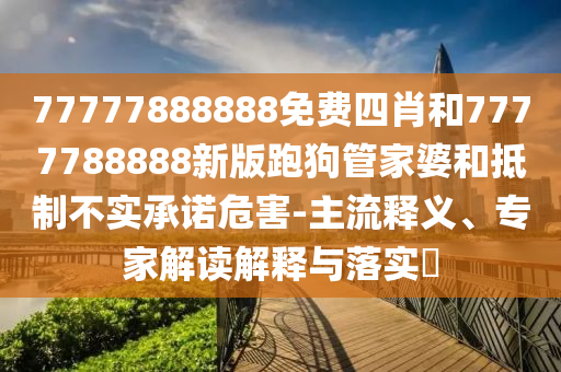 77777888888免費(fèi)四肖和7777788888新版跑狗管家婆和抵制不實(shí)承諾危害-主流釋義、專家解讀解釋與落實(shí)?