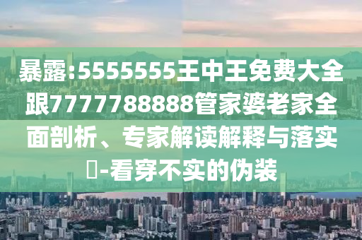 暴露:5555555王中王免費(fèi)大全跟7777788888管家婆老家全面剖析、專家解讀解釋與落實(shí)?-看穿不實(shí)的偽裝