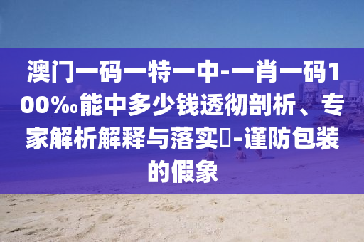 澳門一碼一特一中-一肖一碼100‰能中多少錢透徹剖析、專家解析解釋與落實(shí)?-謹(jǐn)防包裝的假象