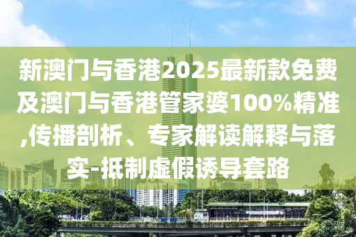 新澳門(mén)與香港2025最新款免費(fèi)及澳門(mén)與香港管家婆100%精準(zhǔn),傳播剖析、專(zhuān)家解讀解釋與落實(shí)-抵制虛假誘導(dǎo)套路
