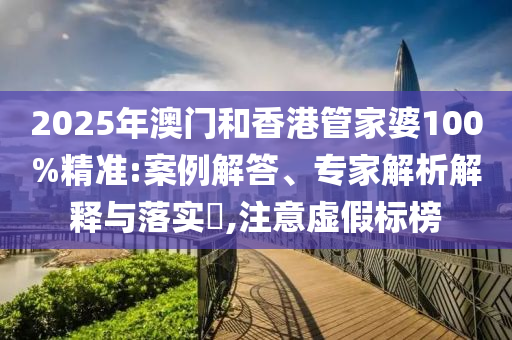 2025年澳門和香港管家婆100%精準(zhǔn):案例解答、專家解析解釋與落實?,注意虛假標(biāo)榜