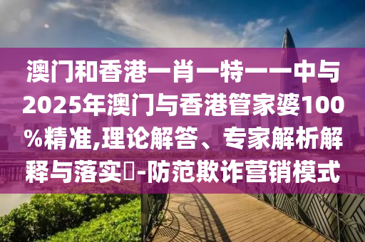 澳門和香港一肖一特一一中與2025年澳門與香港管家婆100%精準(zhǔn),理論解答、專家解析解釋與落實(shí)?-防范欺詐營銷模式