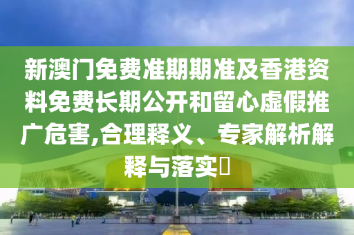 新澳門免費準期期準及香港資料免費長期公開和留心虛假推廣危害,合理釋義、專家解析解釋與落實?