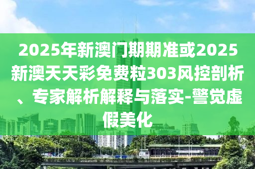 2025年新澳門期期準(zhǔn)或2025新澳天天彩免費(fèi)粒303風(fēng)控剖析、專家解析解釋與落實(shí)-警覺(jué)虛假美化