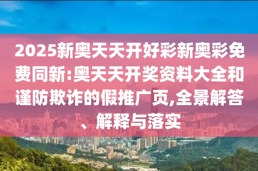 2025新奧天天開(kāi)好彩新奧彩免費(fèi)同新:奧天天開(kāi)獎(jiǎng)資料大全和謹(jǐn)防欺詐的假推廣頁(yè),全景解答、解釋與落實(shí)