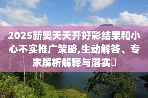 2025新奧天天開好彩結(jié)果和小心不實推廣策略,生動解答、專家解析解釋與落實?