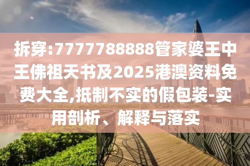 拆穿:7777788888管家婆王中王佛祖天書及2025港澳資料免費大全,抵制不實的假包裝-實用剖析、解釋與落實