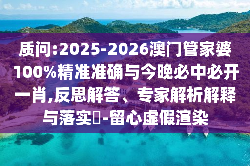 質(zhì)問:2025-2026澳門管家婆100%精準準確與今晚必中必開一肖,反思解答、專家解析解釋與落實?-留心虛假渲染