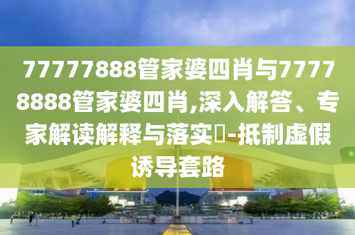 77777888管家婆四肖與77778888管家婆四肖,深入解答、專家解讀解釋與落實?-抵制虛假誘導套路
