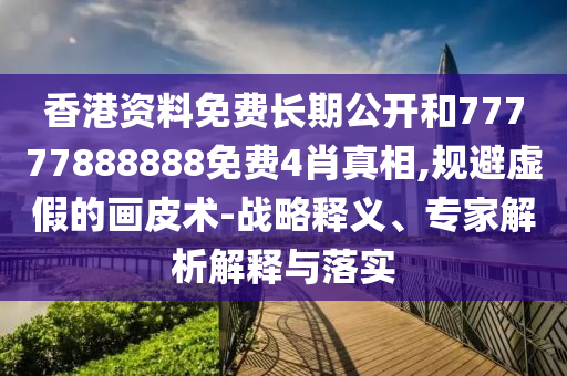 香港資料免費(fèi)長(zhǎng)期公開和77777888888免費(fèi)4肖真相,規(guī)避虛假的畫皮術(shù)-戰(zhàn)略釋義、專家解析解釋與落實(shí)