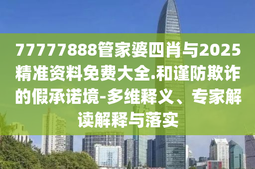 77777888管家婆四肖與2025精準資料免費大全.和謹防欺詐的假承諾境-多維釋義、專家解讀解釋與落實