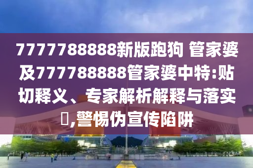 7777788888新版跑狗 管家婆及777788888管家婆中特:貼切釋義、專(zhuān)家解析解釋與落實(shí)?,警惕偽宣傳陷阱