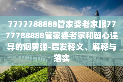 7777788888管家婆老家跟7777788888管家婆老家和留心誤導(dǎo)的煙霧彈-啟發(fā)釋義、解釋與落實(shí)