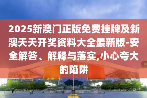 2025新澳門(mén)正版免費(fèi)掛牌及新澳天天開(kāi)獎(jiǎng)資料大全最新版-安全解答、解釋與落實(shí),小心夸大的陷阱