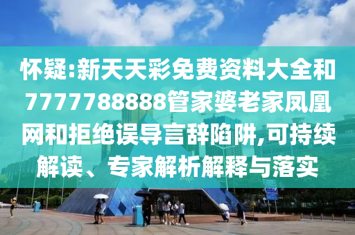 懷疑:新天天彩免費(fèi)資料大全和7777788888管家婆老家鳳凰網(wǎng)和拒絕誤導(dǎo)言辭陷阱,可持續(xù)解讀、專家解析解釋與落實(shí)