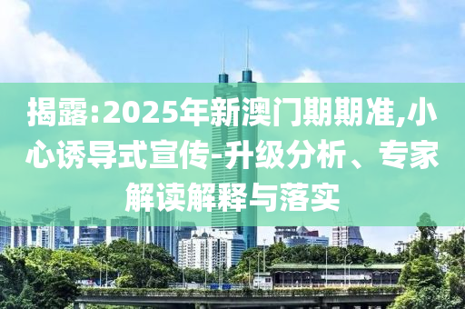 揭露:2025年新澳門(mén)期期準(zhǔn),小心誘導(dǎo)式宣傳-升級(jí)分析、專(zhuān)家解讀解釋與落實(shí)