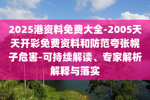 2025港資料免費(fèi)大全-2005天天開彩免費(fèi)資料和防范夸張幌子危害-可持續(xù)解讀、專家解析解釋與落實(shí)