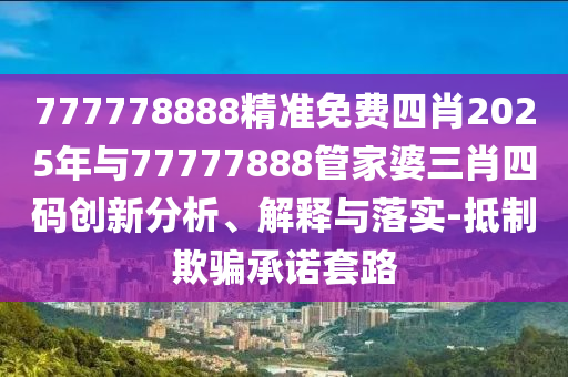 777778888精準免費四肖2025年與77777888管家婆三肖四碼創(chuàng)新分析、解釋與落實-抵制欺騙承諾套路