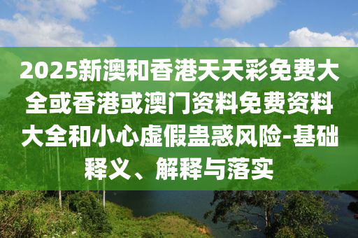 2025新澳和香港天天彩免費大全或香港或澳門資料免費資料大全和小心虛假蠱惑風險-基礎(chǔ)釋義、解釋與落實