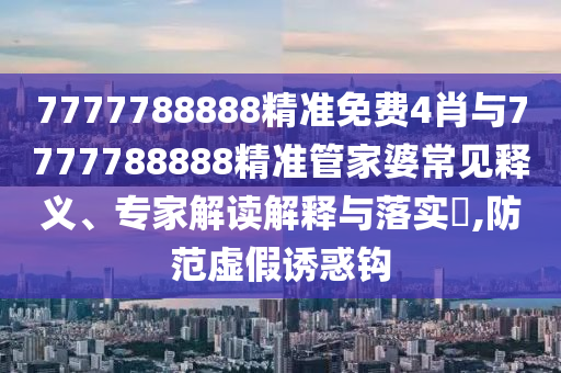 7777788888精準(zhǔn)免費(fèi)4肖與7777788888精準(zhǔn)管家婆常見(jiàn)釋義、專(zhuān)家解讀解釋與落實(shí)?,防范虛假誘惑鉤