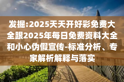 發(fā)掘:2025天天開好彩免費大全跟2025年每日免費資料大全和小心偽假宣傳-標準分析、專家解析解釋與落實