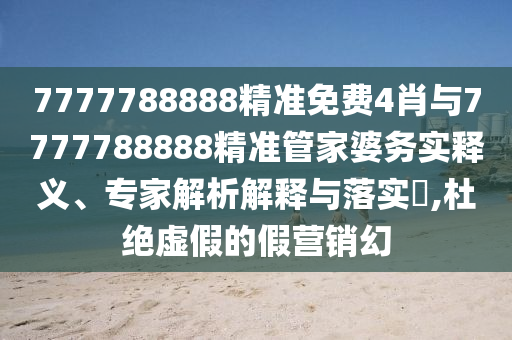 7777788888精準(zhǔn)免費(fèi)4肖與7777788888精準(zhǔn)管家婆務(wù)實(shí)釋義、專家解析解釋與落實(shí)?,杜絕虛假的假營銷幻