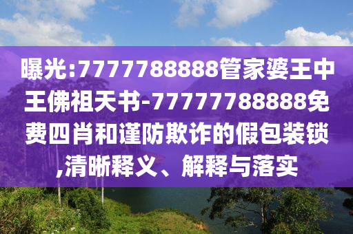 曝光:7777788888管家婆王中王佛祖天書-77777788888免費(fèi)四肖和謹(jǐn)防欺詐的假包裝鎖,清晰釋義、解釋與落實(shí)