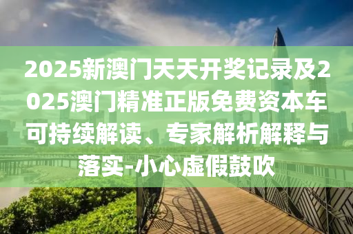 2025新澳門天天開獎記錄及2025澳門精準(zhǔn)正版免費資本車可持續(xù)解讀、專家解析解釋與落實-小心虛假鼓吹