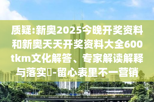 質(zhì)疑:新奧2025今晚開(kāi)獎(jiǎng)資料和新奧天天開(kāi)獎(jiǎng)資料大全600tkm文化解答、專家解讀解釋與落實(shí)?-留心表里不一營(yíng)銷