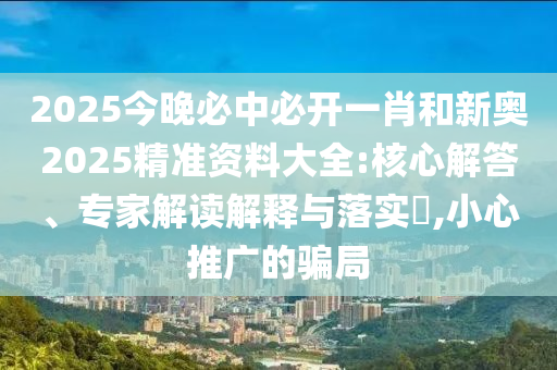 2025今晚必中必開一肖和新奧2025精準資料大全:核心解答、專家解讀解釋與落實?,小心推廣的騙局
