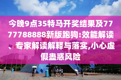 今晚9點(diǎn)35特馬開(kāi)獎(jiǎng)結(jié)果及7777788888新版跑狗:效能解讀、專(zhuān)家解讀解釋與落實(shí),小心虛假蠱惑風(fēng)險(xiǎn)