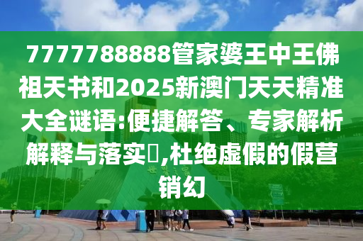 7777788888管家婆王中王佛祖天書和2025新澳門天天精準(zhǔn)大全謎語(yǔ):便捷解答、專家解析解釋與落實(shí)?,杜絕虛假的假營(yíng)銷幻