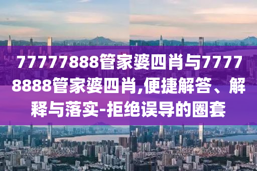 77777888管家婆四肖與77778888管家婆四肖,便捷解答、解釋與落實(shí)-拒絕誤導(dǎo)的圈套