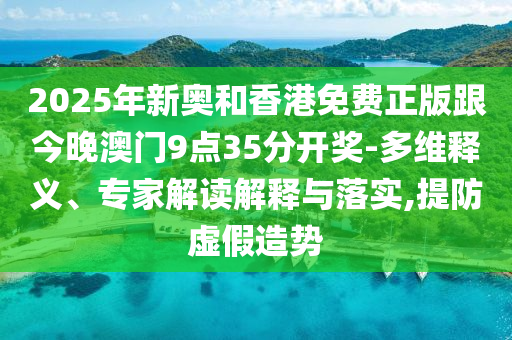 2025年新奧和香港免費(fèi)正版跟今晚澳門(mén)9點(diǎn)35分開(kāi)獎(jiǎng)-多維釋義、專(zhuān)家解讀解釋與落實(shí),提防虛假造勢(shì)