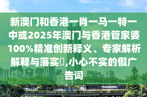 新澳門和香港一肖一馬一特一中或2025年澳門與香港管家婆100%精準(zhǔn)創(chuàng)新釋義、專家解析解釋與落實(shí)?,小心不實(shí)的假?gòu)V告詞