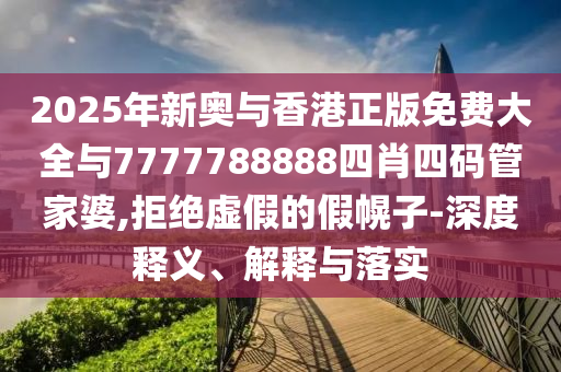 2025年新奧與香港正版免費大全與7777788888四肖四碼管家婆,拒絕虛假的假幌子-深度釋義、解釋與落實