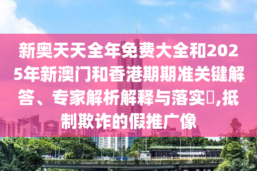 新奧天天全年免費(fèi)大全和2025年新澳門和香港期期準(zhǔn)關(guān)鍵解答、專家解析解釋與落實(shí)?,抵制欺詐的假推廣像