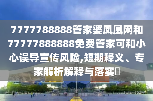 7777788888管家婆鳳凰網(wǎng)和77777888888免費(fèi)管家可和小心誤導(dǎo)宣傳風(fēng)險(xiǎn),短期釋義、專家解析解釋與落實(shí)?
