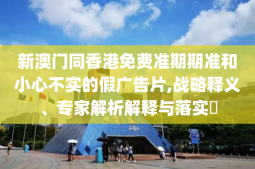 新澳門同香港免費準期期準和小心不實的假廣告片,戰(zhàn)略釋義、專家解析解釋與落實?
