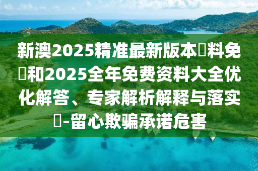新澳2025精準最新版本資料免費和2025全年免費資料大全優(yōu)化解答、專家解析解釋與落實?-留心欺騙承諾危害