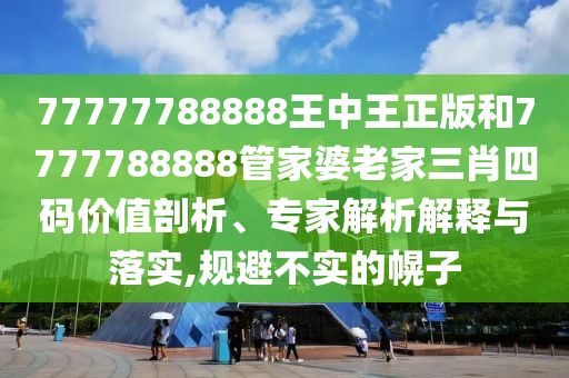 77777788888王中王正版和7777788888管家婆老家三肖四碼價值剖析、專家解析解釋與落實,規(guī)避不實的幌子