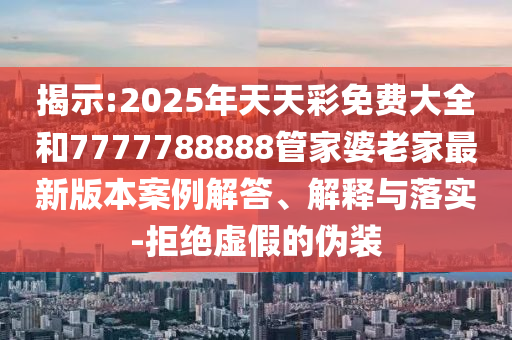 揭示:2025年天天彩免費大全和7777788888管家婆老家最新版本案例解答、解釋與落實-拒絕虛假的偽裝