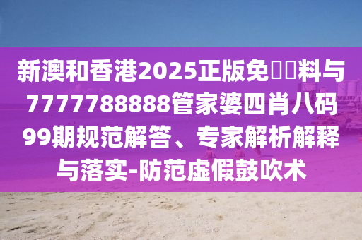 新澳和香港2025正版免費(fèi)資料與7777788888管家婆四肖八碼99期規(guī)范解答、專家解析解釋與落實(shí)-防范虛假鼓吹術(shù)