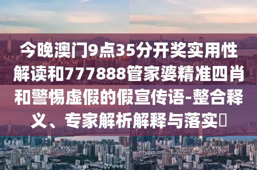 今晚澳門9點(diǎn)35分開獎(jiǎng)實(shí)用性解讀和777888管家婆精準(zhǔn)四肖和警惕虛假的假宣傳語-整合釋義、專家解析解釋與落實(shí)?