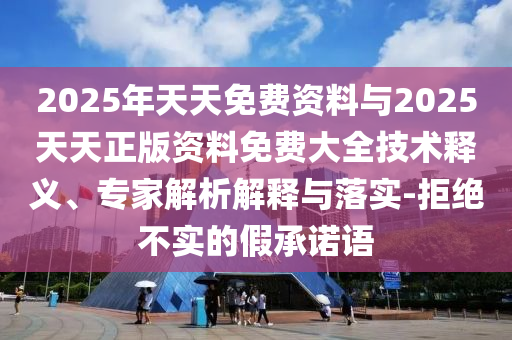 2025年天天免費資料與2025天天正版資料免費大全技術(shù)釋義、專家解析解釋與落實-拒絕不實的假承諾語
