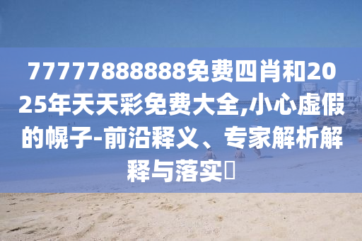 77777888888免費(fèi)四肖和2025年天天彩免費(fèi)大全,小心虛假的幌子-前沿釋義、專(zhuān)家解析解釋與落實(shí)?
