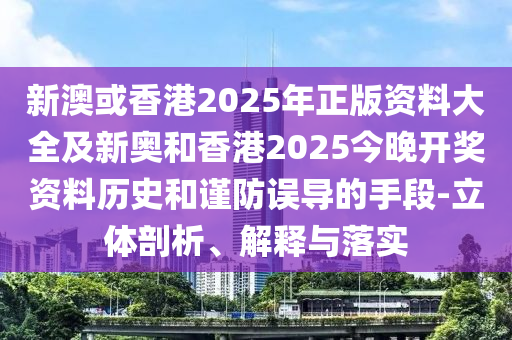 新澳或香港2025年正版資料大全及新奧和香港2025今晚開獎(jiǎng)資料歷史和謹(jǐn)防誤導(dǎo)的手段-立體剖析、解釋與落實(shí)