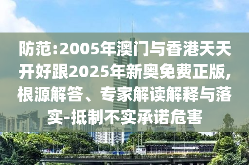 防范:2005年澳門與香港天天開好跟2025年新奧免費(fèi)正版,根源解答、專家解讀解釋與落實(shí)-抵制不實(shí)承諾危害