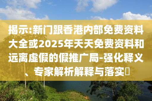 揭示:新門(mén)跟香港內(nèi)部免費(fèi)資料大全或2025年天天免費(fèi)資料和遠(yuǎn)離虛假的假推廣局-強(qiáng)化釋義、專(zhuān)家解析解釋與落實(shí)?