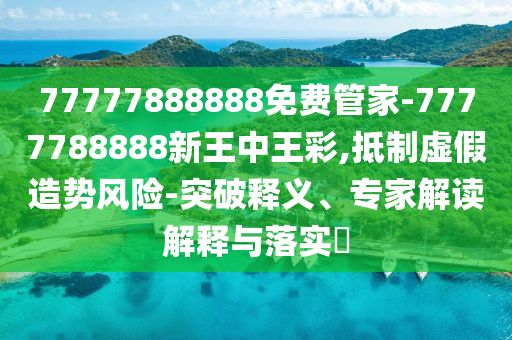 77777888888免費管家-7777788888新王中王彩,抵制虛假造勢風險-突破釋義、專家解讀解釋與落實?